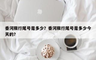 香河限行尾号是多少？香河限行尾号是多少今天的？