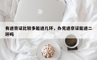 有进京证比较多能进几环，办完进京证能进二环吗