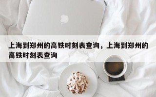 上海到郑州的高铁时刻表查询，上海到郑州的高铁时刻表查询