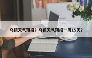 乌镇天气预报？乌镇天气预报一周15天？