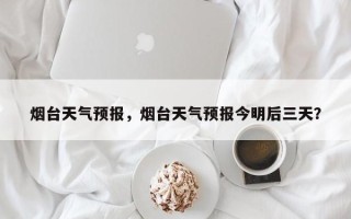 烟台天气预报，烟台天气预报今明后三天？