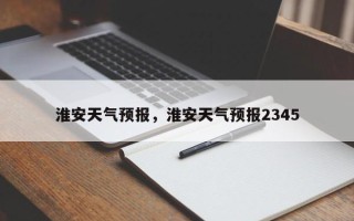 淮安天气预报，淮安天气预报2345