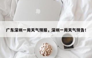 广东深圳一周天气预报，深圳一周天气预告！