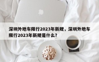 深圳外地车限行2023年新规，深圳外地车限行2023年新规是什么？