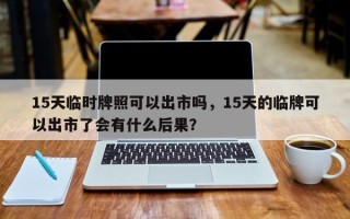 15天临时牌照可以出市吗，15天的临牌可以出市了会有什么后果？