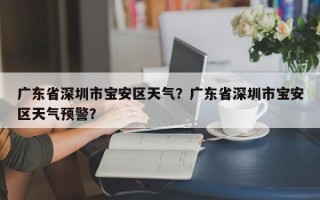 广东省深圳市宝安区天气？广东省深圳市宝安区天气预警？