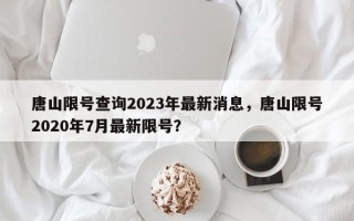 唐山限号查询2023年最新消息，唐山限号2020年7月最新限号？