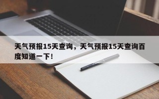 天气预报15天查询，天气预报15天查询百度知道一下！