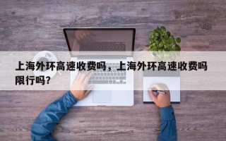 上海外环高速收费吗，上海外环高速收费吗 限行吗？