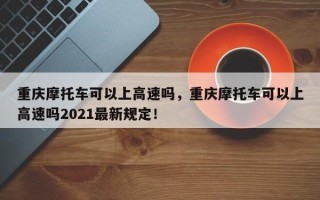 重庆摩托车可以上高速吗，重庆摩托车可以上高速吗2021最新规定！