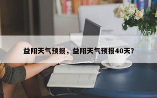 益阳天气预报，益阳天气预报40天？