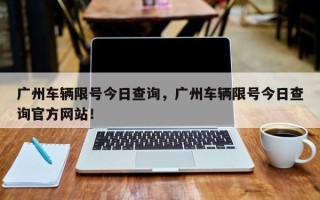 广州车辆限号今日查询，广州车辆限号今日查询官方网站！