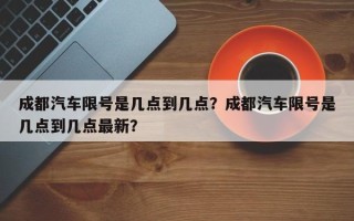 成都汽车限号是几点到几点？成都汽车限号是几点到几点最新？