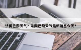 法国巴黎天气？法国巴黎天气最新消息今天？