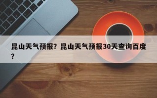 昆山天气预报？昆山天气预报30天查询百度？