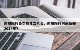 西安限行免罚有几次机会，西安限行时间新规2024年？