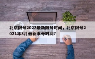 北京限号2023最新限号时间，北京限号2021年3月最新限号时间？