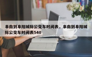 阜南到阜阳城际公交车时间表，阜南到阜阳城际公交车时间表540