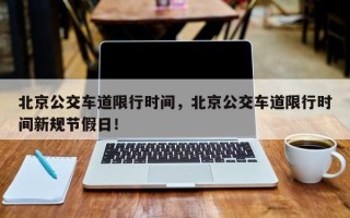 北京公交车道限行时间，北京公交车道限行时间新规节假日！