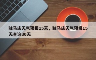 驻马店天气预报15天，驻马店天气预报15天查询30天