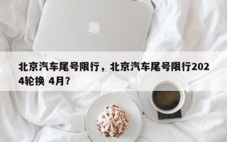 北京汽车尾号限行，北京汽车尾号限行2024轮换 4月？