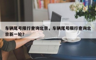 车辆尾号限行查询北京，车辆尾号限行查询北京新一轮？