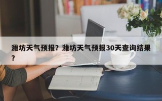 潍坊天气预报？潍坊天气预报30天查询结果？