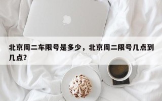 北京周二车限号是多少，北京周二限号几点到几点？