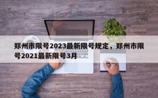 郑州市限号2023最新限号规定，郑州市限号2021最新限号3月