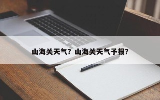 山海关天气？山海关天气予报？