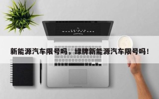 新能源汽车限号吗，绿牌新能源汽车限号吗！