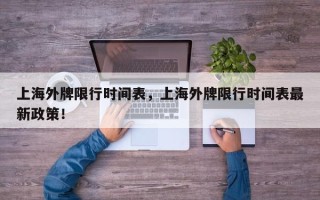 上海外牌限行时间表，上海外牌限行时间表最新政策！