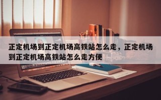 正定机场到正定机场高铁站怎么走，正定机场到正定机场高铁站怎么走方便