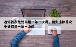 违停首次免处罚是一年一次吗，西安违停首次免处罚是一年一次吗