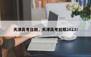 天津高考日期，天津高考日期2023！