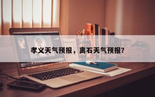 孝义天气预报，离石天气预报？