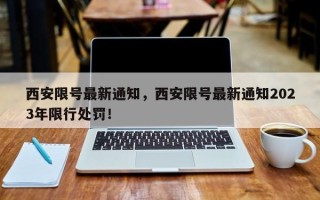 西安限号最新通知，西安限号最新通知2023年限行处罚！