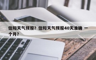 信阳天气预报？信阳天气预报40天准确 一个月？