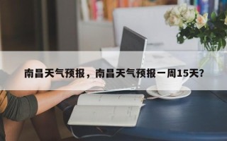 南昌天气预报，南昌天气预报一周15天？