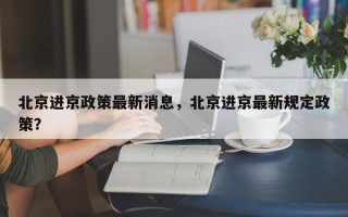 北京进京政策最新消息，北京进京最新规定政策？