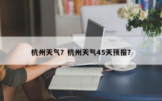 杭州天气？杭州天气45天预报？