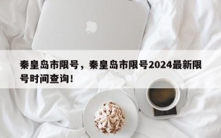 秦皇岛市限号，秦皇岛市限号2024最新限号时间查询！