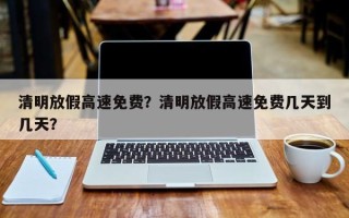 清明放假高速免费？清明放假高速免费几天到几天？