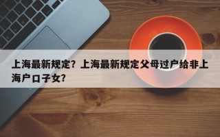 上海最新规定？上海最新规定父母过户给非上海户口子女？