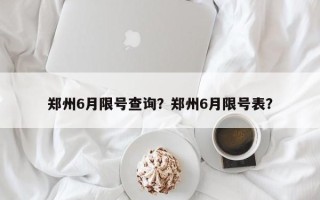 郑州6月限号查询？郑州6月限号表？