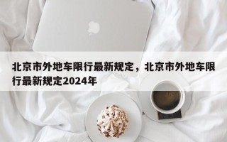 北京市外地车限行最新规定，北京市外地车限行最新规定2024年