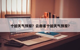 个旧天气预报？云南省个旧天气预报？