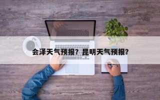 会泽天气预报？昆明天气预报？