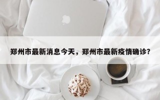 郑州市最新消息今天，郑州市最新疫情确诊？