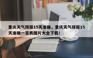 重庆天气预报15天准确，重庆天气预报15天准确一览表图片大全下载！